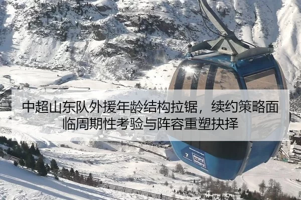 中超山东队外援年龄结构拉锯，续约策略面临周期性考验与阵容重塑抉择
